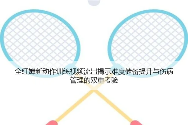 全红婵新动作训练视频流出揭示难度储备提升与伤病管理的双重考验