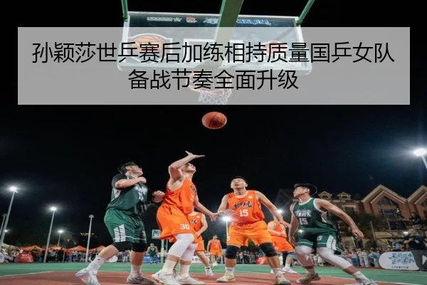 孙颖莎世乒赛后加练相持质量国乒女队备战节奏全面升级
