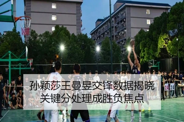 孙颖莎王曼昱交锋数据揭晓 关键分处理成胜负焦点